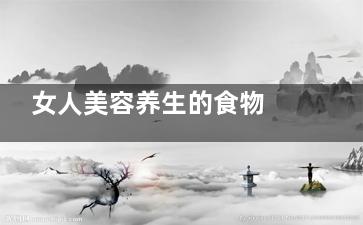 女人美容养生的食物 美容养颜吃什么比较好(女人美容养生的句子)